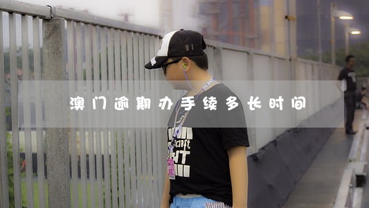 澳门逾期办手续多长时间 澳门逾期办手续多长时间