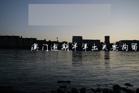 澳门逾期半年出关要拘留吗 澳门逾期半年出关要拘留吗