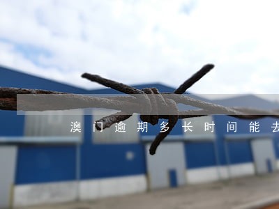 澳门逾期多长时间能去 澳门逾期多长时间能去