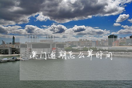 澳门逾期怎么算时间 澳门逾期怎么算时间