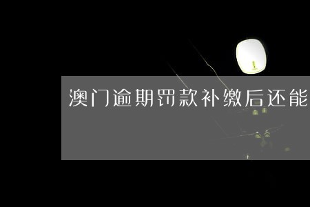 澳门逾期罚款补缴后还能去吗 澳门逾期罚款补缴后还能去吗