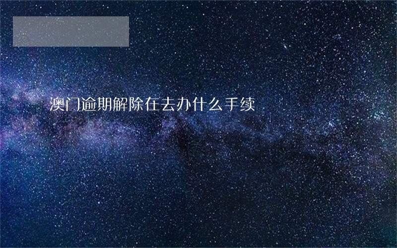 澳门逾期解除在去办什么手续 澳门逾期解除在去办什么手续