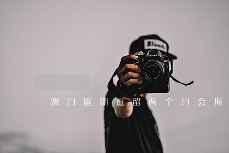 澳门逾期逗留两个月会拘留吗 澳门逾期逗留两个月会拘留吗