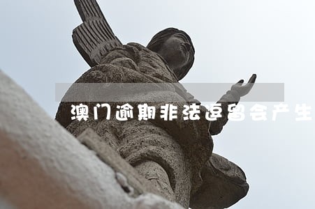 澳门逾期非法逗留会产生哪些费用 澳门逾期非法逗留会产生哪些费用
