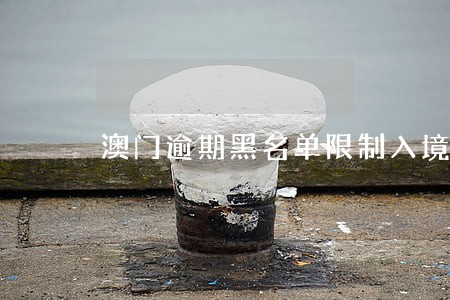 澳门逾期黑名单限制入境 澳门逾期黑名单限制入境
