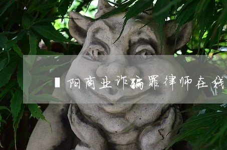 濮阳商业诈骗罪律师在线咨询 濮阳商业诈骗罪律师在线咨询