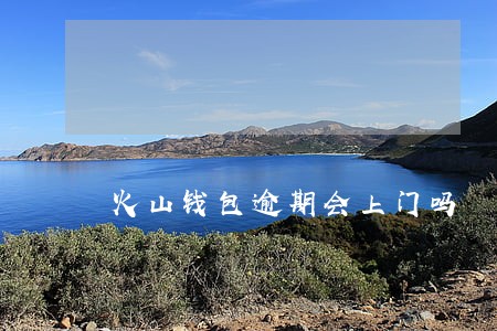 火山钱包逾期会上门吗 火山钱包逾期会上门吗