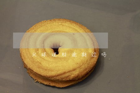 火球理财逾期过吗 火球理财逾期过吗