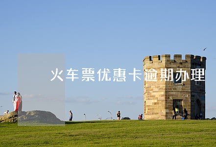 火车票优惠卡逾期办理 火车票优惠卡逾期办理