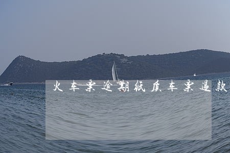 火车票逾期纸质车票退款 火车票逾期纸质车票退款
