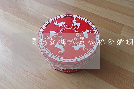 灵活就业人员公积金逾期怎么办 灵活就业人员公积金逾期怎么办