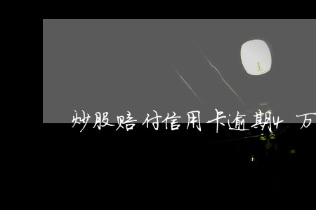 炒股赔付信用卡逾期4万 炒股赔付信用卡逾期4万