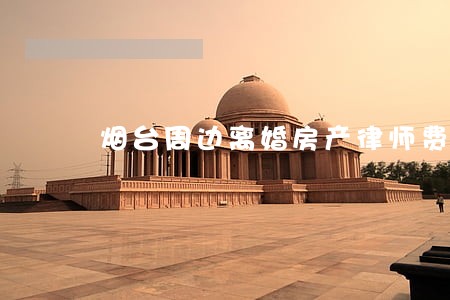 烟台周边离婚房产律师费用 烟台周边离婚房产律师费用