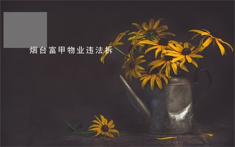 烟台富甲物业违法拆 烟台富甲物业违法拆