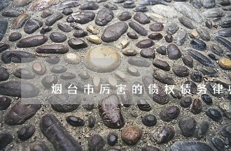 烟台市厉害的债权债务律师选谁 烟台市厉害的债权债务律师选谁