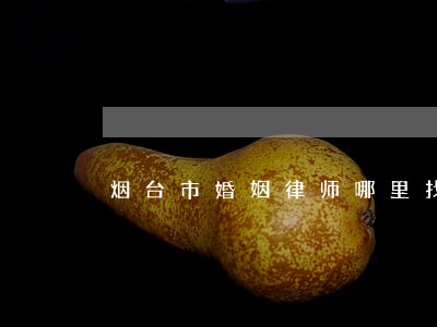 烟台市婚姻律师哪里找 烟台市婚姻律师哪里找