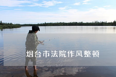 烟台市法院作风整顿 烟台市法院作风整顿