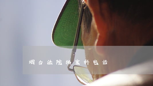 烟台法院档案科电话 烟台法院档案科电话