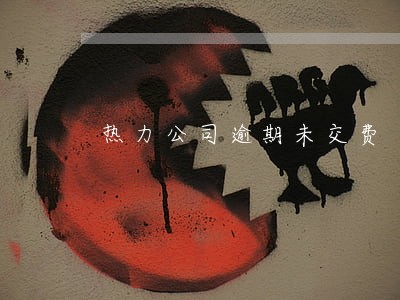 热力公司逾期未交费 热力公司逾期未交费
