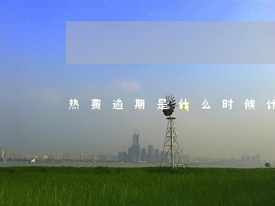 热费逾期是什么时候计算 热费逾期是什么时候计算