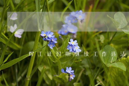 焊工证过期继续工作违法