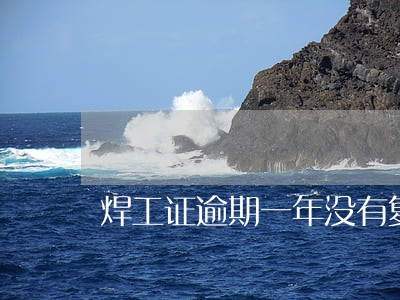 焊工证逾期一年没有复审怎么办 焊工证逾期一年没有复审怎么办