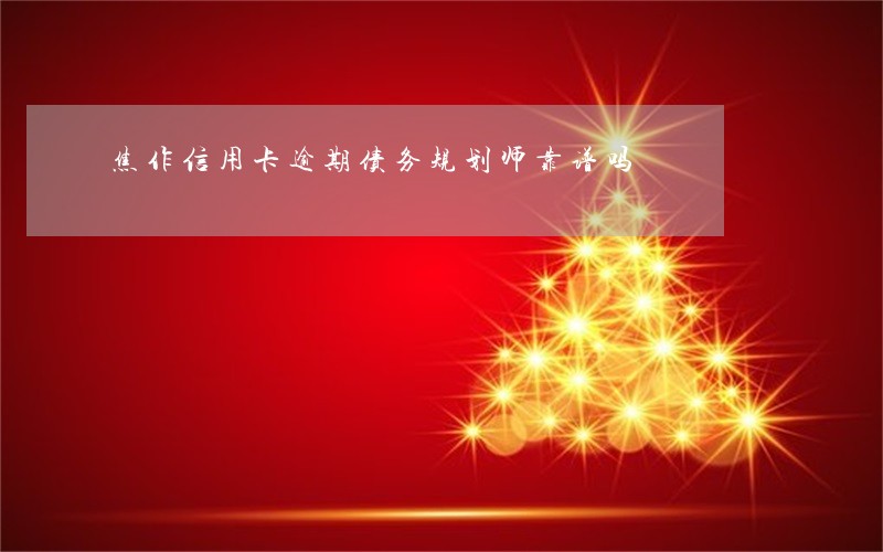 焦作信用卡逾期债务规划师靠谱吗