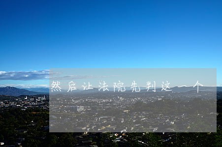 然后让法院先判这一个 然后让法院先判这一个