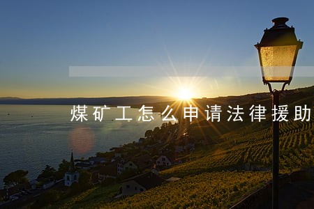 煤矿工怎么申请法律援助 煤矿工怎么申请法律援助