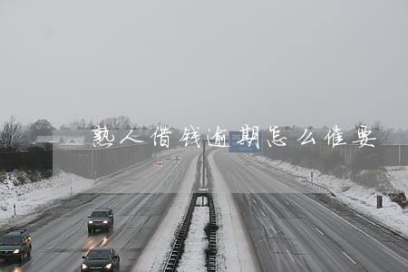 熟人借钱逾期怎么催要 熟人借钱逾期怎么催要