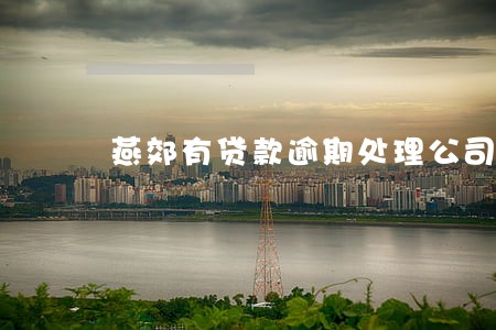 燕郊有贷款逾期处理公司吗 燕郊有贷款逾期处理公司吗