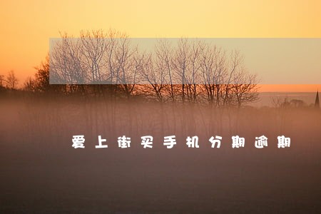 爱上街买手机分期逾期 爱上街买手机分期逾期