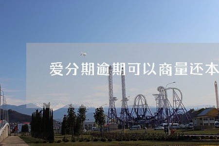爱分期逾期可以商量还本本金吗 爱分期逾期可以商量还本本金吗