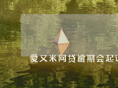 爱又米网贷逾期会起诉吗 爱又米网贷逾期会起诉吗