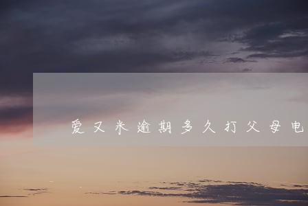 爱又米逾期多久打父母电话 爱又米逾期多久打父母电话