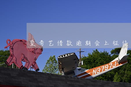 爱奇艺借款逾期会上征信吗 爱奇艺借款逾期会上征信吗