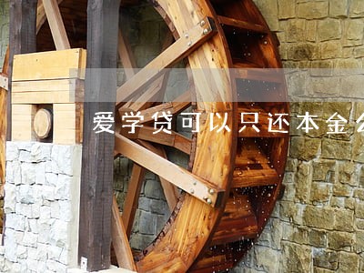 爱学贷可以只还本金么 爱学贷可以只还本金么