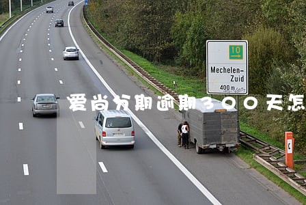 爱尚分期逾期300天怎样 爱尚分期逾期300天怎样
