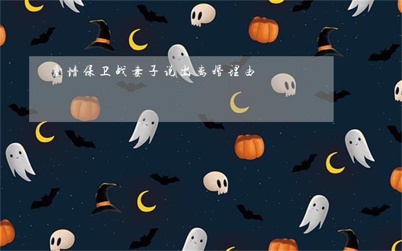 爱情保卫战妻子说出离婚理由 爱情保卫战妻子说出离婚理由