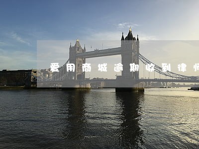 爱用商城逾期收到律师函 爱用商城逾期收到律师函