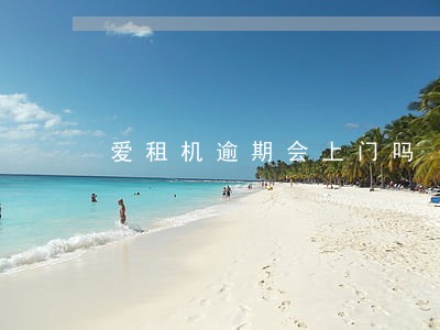 爱租机逾期会上门吗 爱租机逾期会上门吗