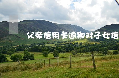 父亲信用卡逾期对子女信用卡有影响吗 父亲信用卡逾期对子女信用卡有影响吗