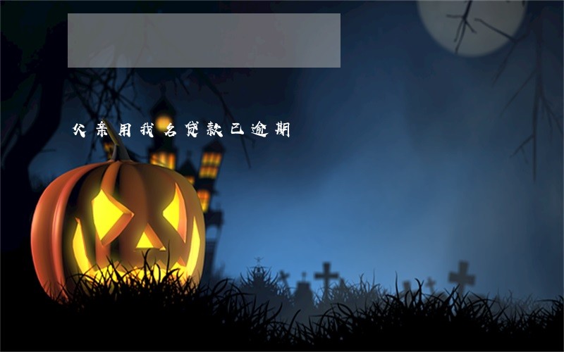 父亲用我名贷款已逾期 父亲用我名贷款已逾期