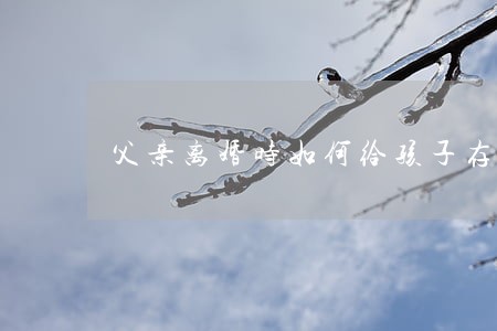 父亲离婚时如何给孩子存钱 父亲离婚时如何给孩子存钱