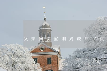 父亲网贷逾期对成年子女有影响吗 父亲网贷逾期对成年子女有影响吗