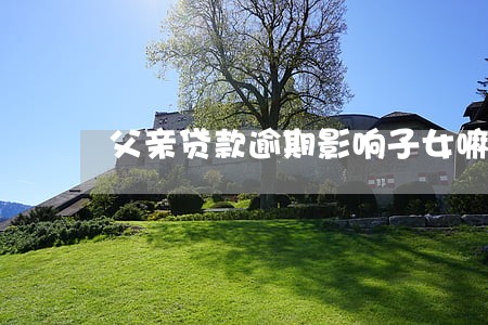 父亲贷款逾期影响子女嘛 父亲贷款逾期影响子女嘛