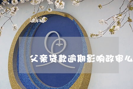 父亲贷款逾期影响政审么 父亲贷款逾期影响政审么