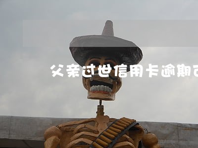 父亲过世信用卡逾期可以商量吗 父亲过世信用卡逾期可以商量吗