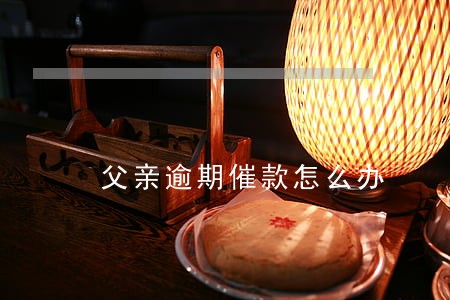 父亲逾期催款怎么办 父亲逾期催款怎么办