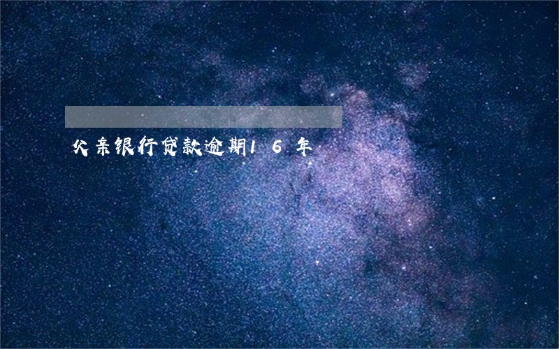 父亲银行贷款逾期16年 父亲银行贷款逾期16年